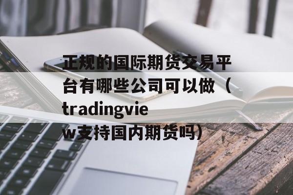 正规的国际期货交易平台有哪些公司可以做（tradingview支持国内期货吗）