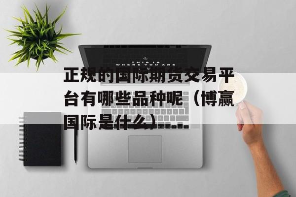 正规的国际期货交易平台有哪些品种呢（博赢国际是什么）