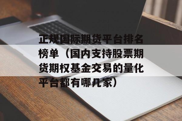 正规国际期货平台排名榜单（国内支持股票期货期权基金交易的量化平台都有哪几家）