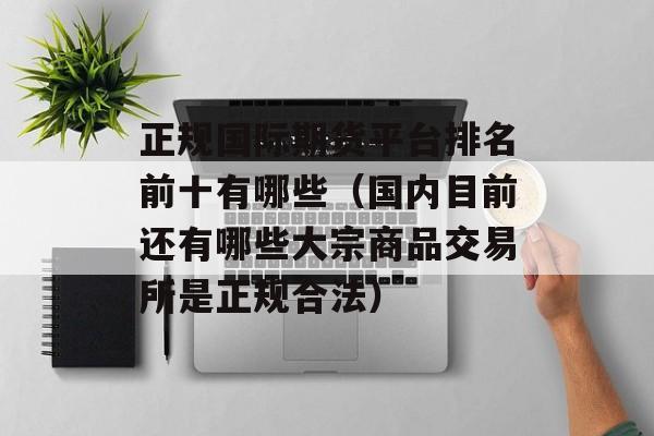 正规国际期货平台排名前十有哪些（国内目前还有哪些大宗商品交易所是正规合法）