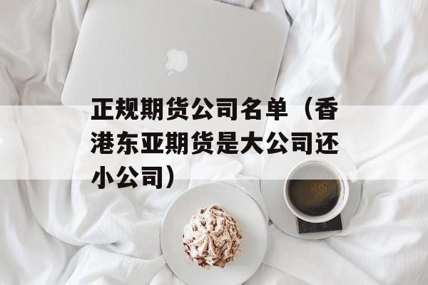 正规期货公司名单（香港东亚期货是大公司还小公司）