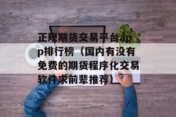 正规期货交易平台app排行榜（国内有没有免费的期货程序化交易软件求前辈推荐）