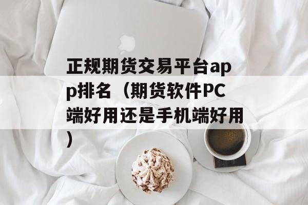 正规期货交易平台app排名（期货软件PC端好用还是手机端好用）