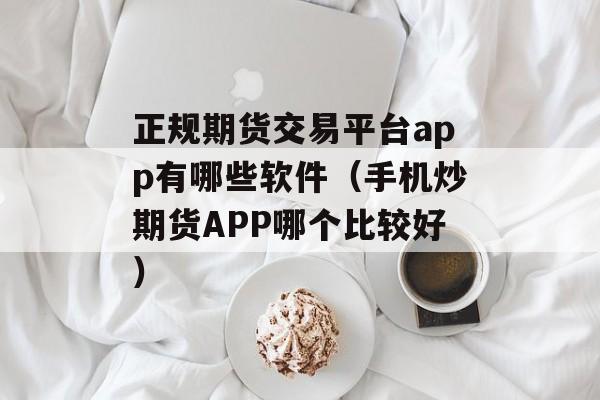 正规期货交易平台app有哪些软件（手机炒期货APP哪个比较好）