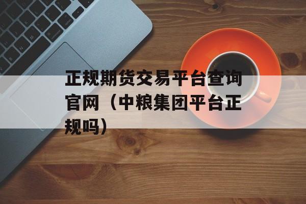 正规期货交易平台查询官网（中粮集团平台正规吗）