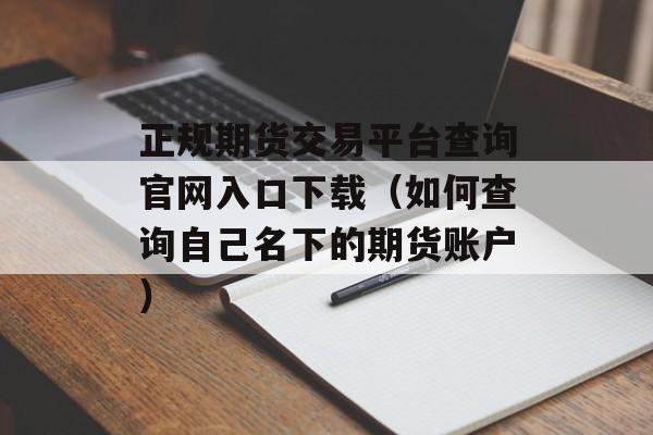 正规期货交易平台查询官网入口下载（如何查询自己名下的期货账户）