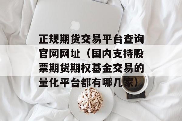 正规期货交易平台查询官网网址（国内支持股票期货期权基金交易的量化平台都有哪几家）