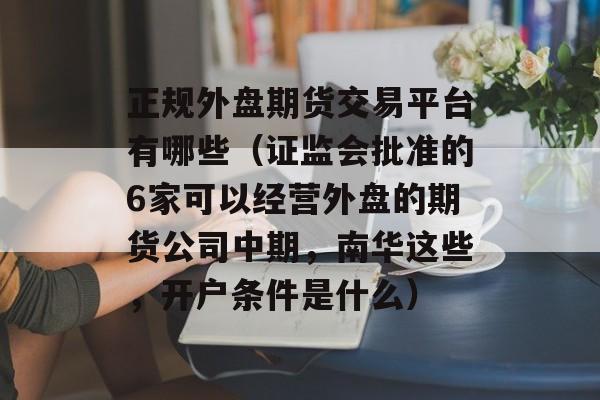 正规外盘期货交易平台有哪些（证监会批准的6家可以经营外盘的期货公司中期，南华这些，开户条件是什么）