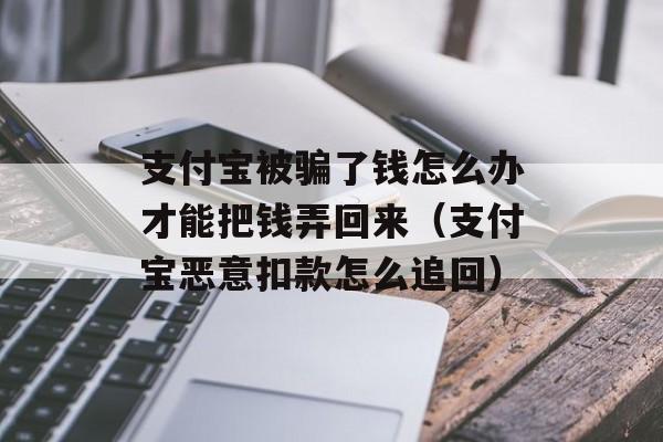 支付宝被骗了钱怎么办才能把钱弄回来（支付宝恶意扣款怎么追回）