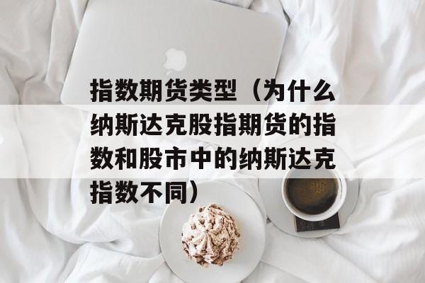 指数期货类型（为什么纳斯达克股指期货的指数和股市中的纳斯达克指数不同）