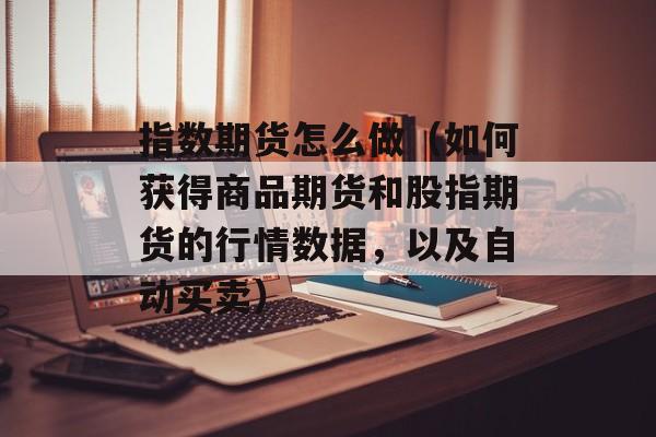 指数期货怎么做（如何获得商品期货和股指期货的行情数据，以及自动买卖）