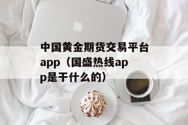 中国黄金期货交易平台app（国盛热线app是干什么的）