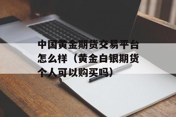 中国黄金期货交易平台怎么样（黄金白银期货个人可以购买吗）