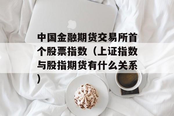 中国金融期货交易所首个股票指数（上证指数与股指期货有什么关系）