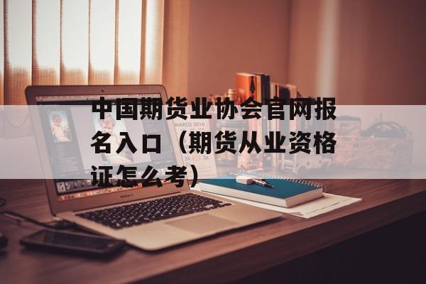 中国期货业协会官网报名入口（期货从业资格证怎么考）