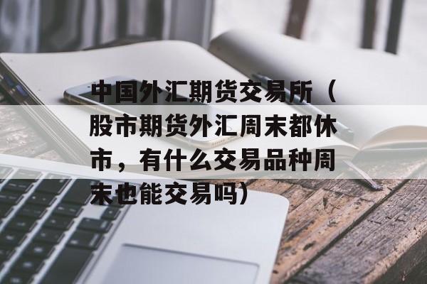 中国外汇期货交易所（股市期货外汇周末都休市，有什么交易品种周末也能交易吗）