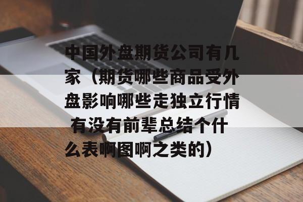 中国外盘期货公司有几家（期货哪些商品受外盘影响哪些走独立行情 有没有前辈总结个什么表啊图啊之类的）