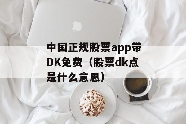 中国正规股票app带DK免费（股票dk点是什么意思）