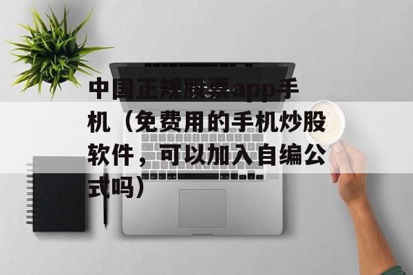 中国正规股票app手机（免费用的手机炒股软件，可以加入自编公式吗）