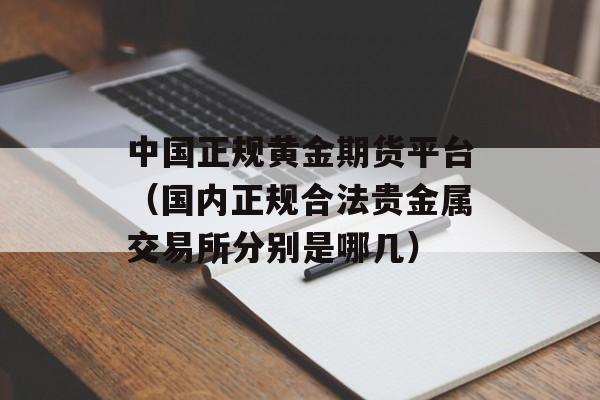 中国正规黄金期货平台（国内正规合法贵金属交易所分别是哪几）