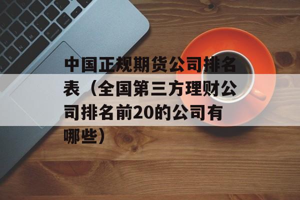 中国正规期货公司排名表（全国第三方理财公司排名前20的公司有哪些）