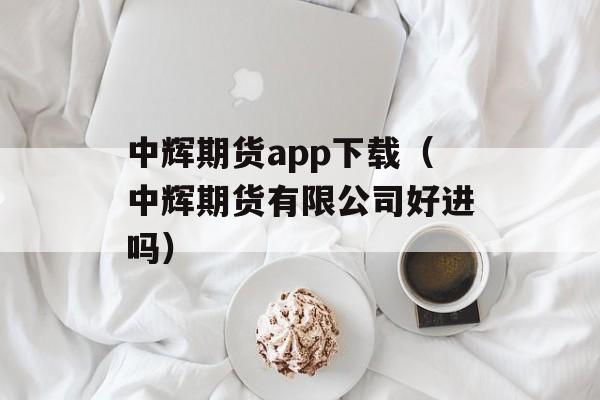 中辉期货app下载（中辉期货有限公司好进吗）