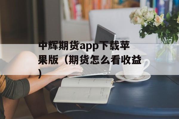 中辉期货app下载苹果版（期货怎么看收益）