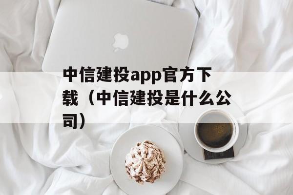 中信建投app官方下载（中信建投是什么公司）