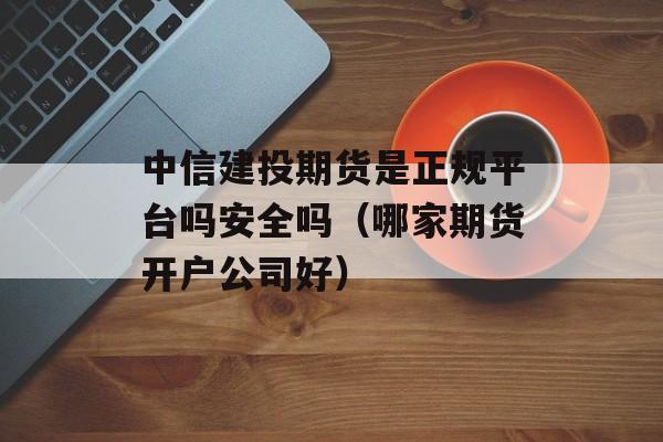 中信建投期货是正规平台吗安全吗（哪家期货开户公司好）