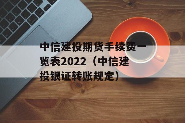 中信建投期货手续费一览表2022（中信建投银证转账规定）