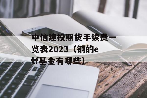 中信建投期货手续费一览表2023（铜的etf基金有哪些）