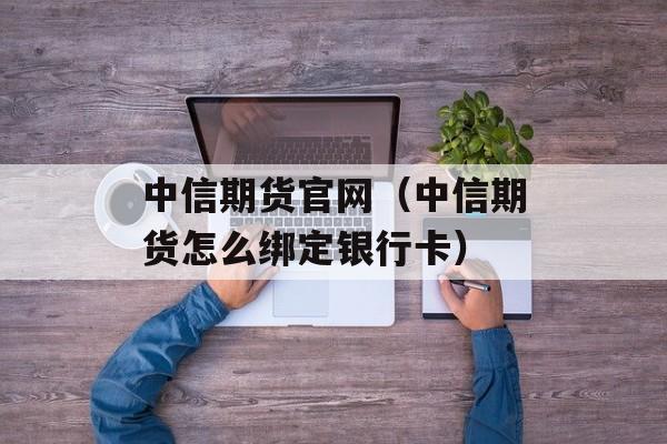 中信期货官网（中信期货怎么绑定银行卡）