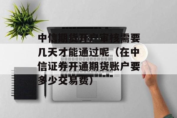 中信期货开户审核需要几天才能通过呢（在中信证券开通期货账户要多少交易费）