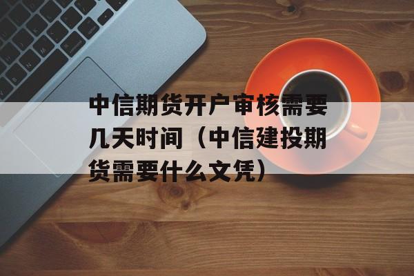 中信期货开户审核需要几天时间（中信建投期货需要什么文凭）