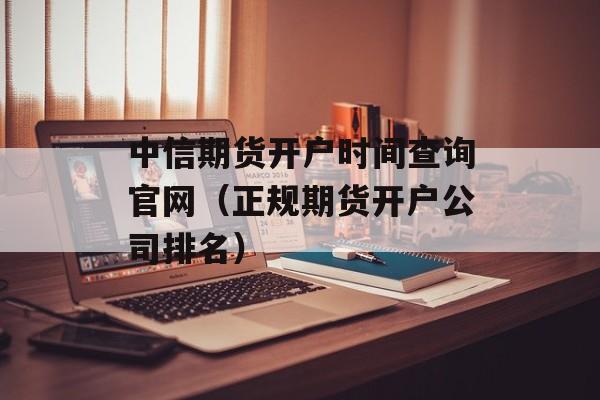 中信期货开户时间查询官网（正规期货开户公司排名）