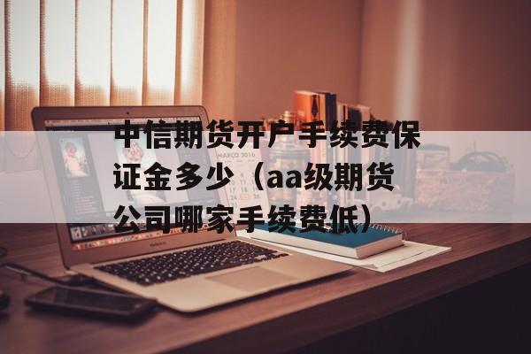 中信期货开户手续费保证金多少（aa级期货公司哪家手续费低）