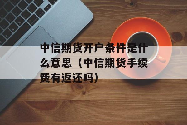 中信期货开户条件是什么意思（中信期货手续费有返还吗）