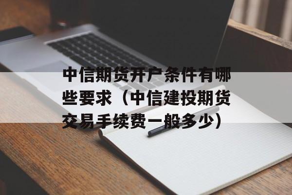 中信期货开户条件有哪些要求（中信建投期货交易手续费一般多少）