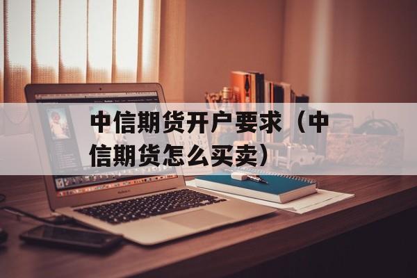 中信期货开户要求（中信期货怎么买卖）