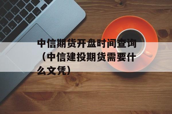 中信期货开盘时间查询（中信建投期货需要什么文凭）