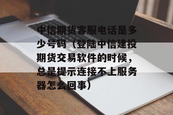 中信期货客服电话是多少号码（登陆中信建投期货交易软件的时候，总是提示连接不上服务器怎么回事）