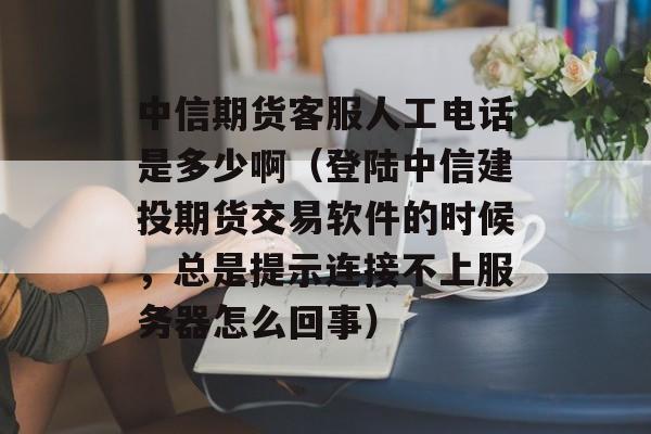 中信期货客服人工电话是多少啊（登陆中信建投期货交易软件的时候，总是提示连接不上服务器怎么回事）