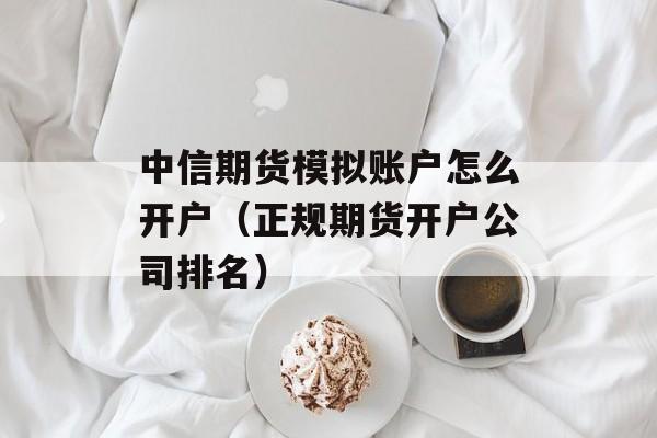 中信期货模拟账户怎么开户（正规期货开户公司排名）