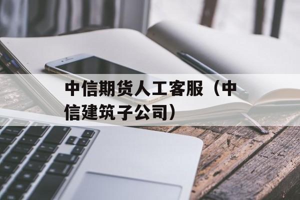 中信期货人工客服（中信建筑子公司）