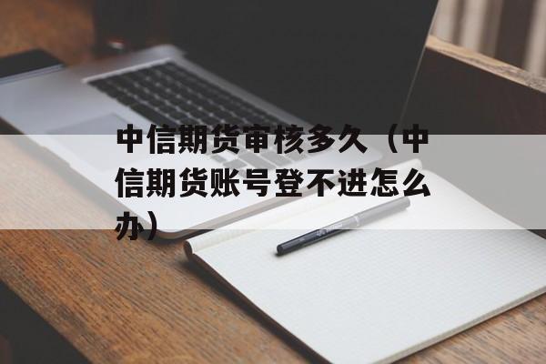 中信期货审核多久（中信期货账号登不进怎么办）