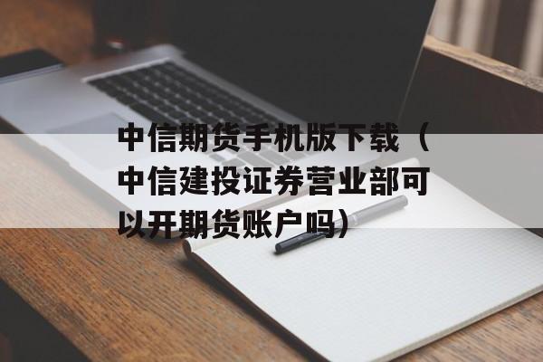 中信期货手机版下载（中信建投证券营业部可以开期货账户吗）