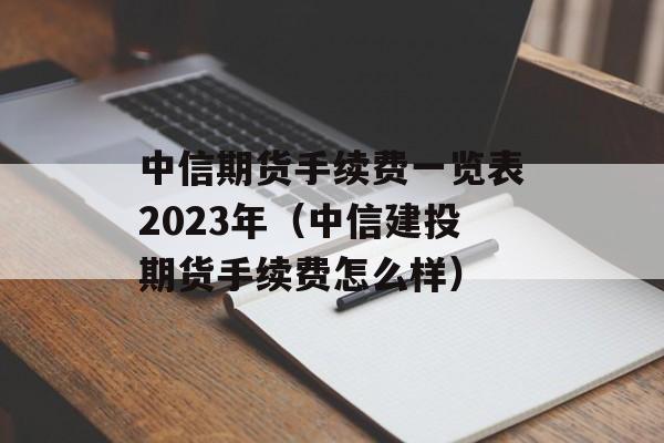 中信期货手续费一览表2023年（中信建投期货手续费怎么样）