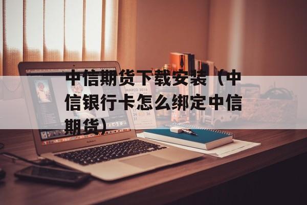 中信期货下载安装（中信银行卡怎么绑定中信期货）