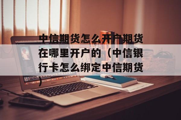 中信期货怎么开户期货在哪里开户的（中信银行卡怎么绑定中信期货）