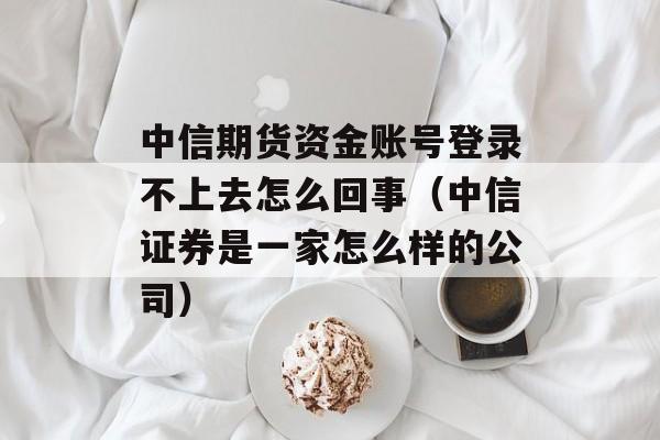 中信期货资金账号登录不上去怎么回事（中信证券是一家怎么样的公司）